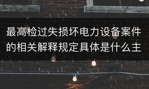 最高检过失损坏电力设备案件的相关解释规定具体是什么主要内容