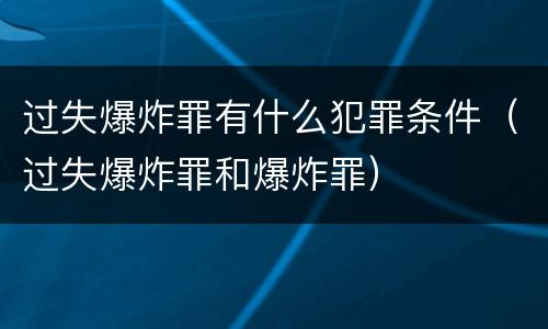 过失爆炸罪有什么犯罪条件（过失爆炸罪和爆炸罪）