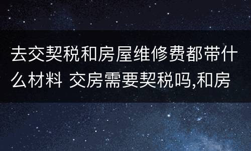 去交契税和房屋维修费都带什么材料 交房需要契税吗,和房屋维修费吗?