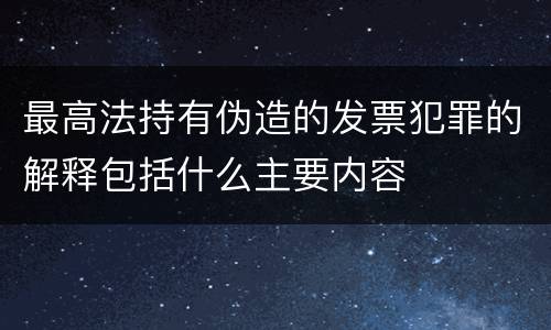 最高法持有伪造的发票犯罪的解释包括什么主要内容