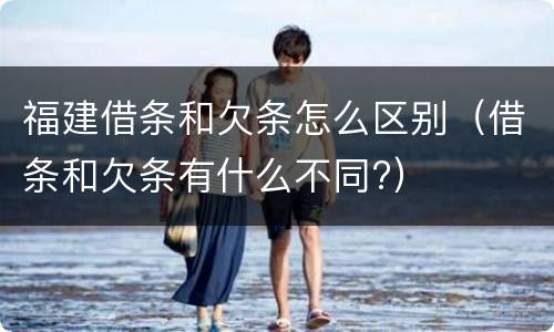 福建借条和欠条怎么区别（借条和欠条有什么不同?）
