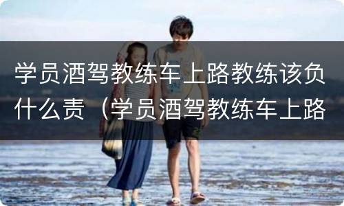 学员酒驾教练车上路教练该负什么责（学员酒驾教练车上路教练该负什么责任和义务）