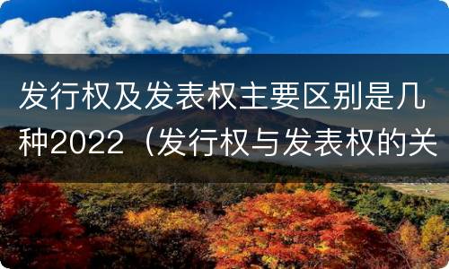 发行权及发表权主要区别是几种2022（发行权与发表权的关系）