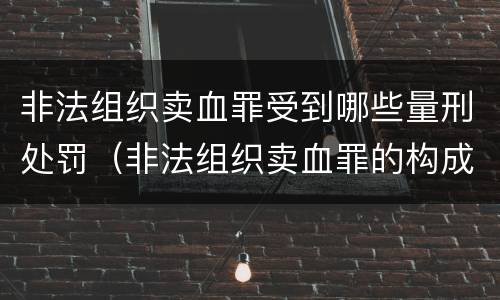 非法组织卖血罪受到哪些量刑处罚（非法组织卖血罪的构成要件）