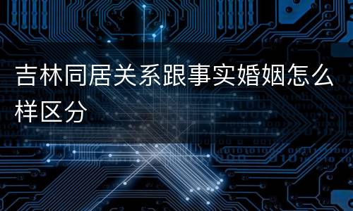 吉林同居关系跟事实婚姻怎么样区分