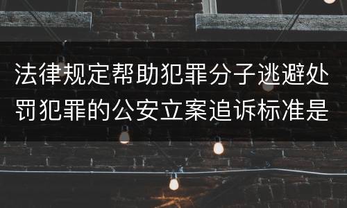 法律规定帮助犯罪分子逃避处罚犯罪的公安立案追诉标准是怎样的