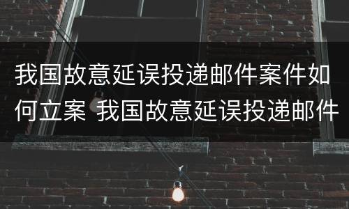 我国故意延误投递邮件案件如何立案 我国故意延误投递邮件案件如何立案的