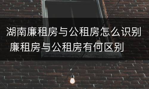 湖南廉租房与公租房怎么识别 廉租房与公租房有何区别