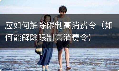 应如何解除限制高消费令（如何能解除限制高消费令）