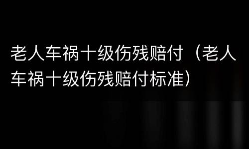 老人车祸十级伤残赔付（老人车祸十级伤残赔付标准）