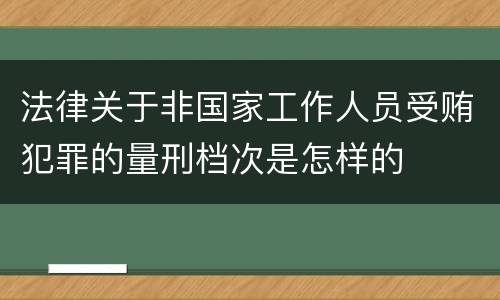 法律关于非国家工作人员受贿犯罪的量刑档次是怎样的