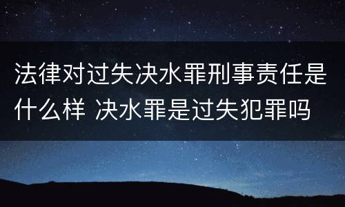 法律对过失决水罪刑事责任是什么样 决水罪是过失犯罪吗