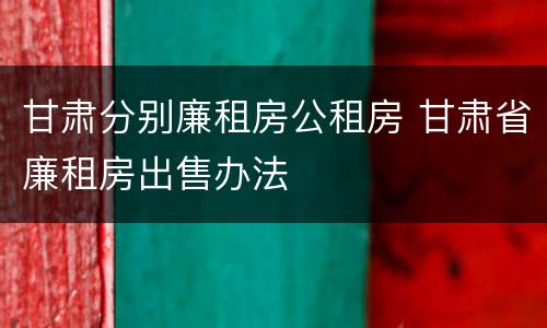 甘肃分别廉租房公租房 甘肃省廉租房出售办法