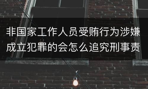 非国家工作人员受贿行为涉嫌成立犯罪的会怎么追究刑事责任