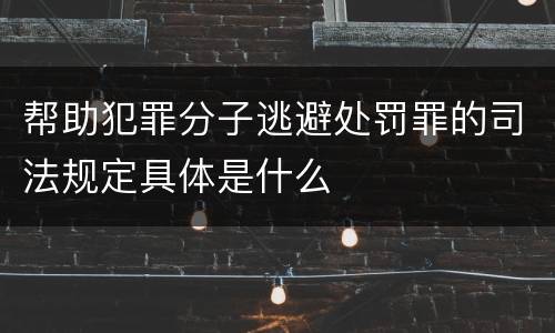 帮助犯罪分子逃避处罚罪的司法规定具体是什么