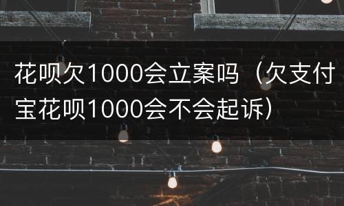 花呗欠1000会立案吗（欠支付宝花呗1000会不会起诉）