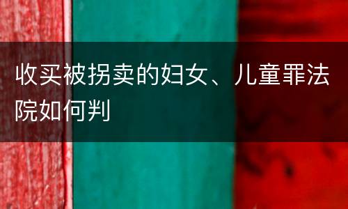 收买被拐卖的妇女、儿童罪法院如何判