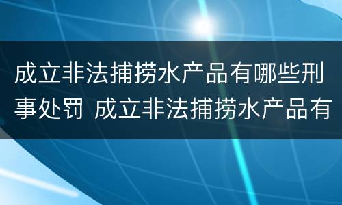 成立非法捕捞水产品有哪些刑事处罚 成立非法捕捞水产品有哪些刑事处罚案例