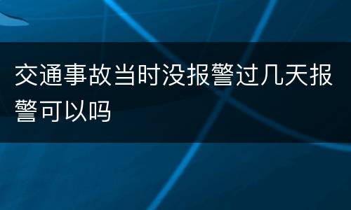 交通事故当时没报警过几天报警可以吗