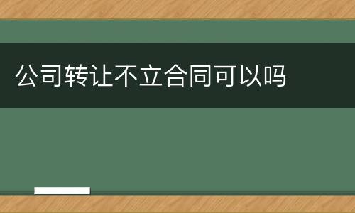 公司转让不立合同可以吗