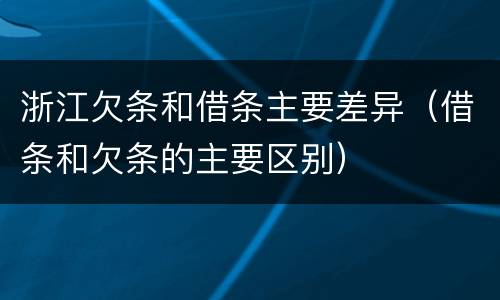 浙江欠条和借条主要差异（借条和欠条的主要区别）
