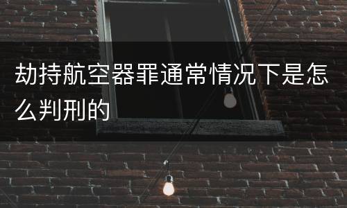 劫持航空器罪通常情况下是怎么判刑的