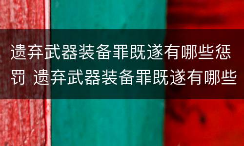 遗弃武器装备罪既遂有哪些惩罚 遗弃武器装备罪既遂有哪些惩罚