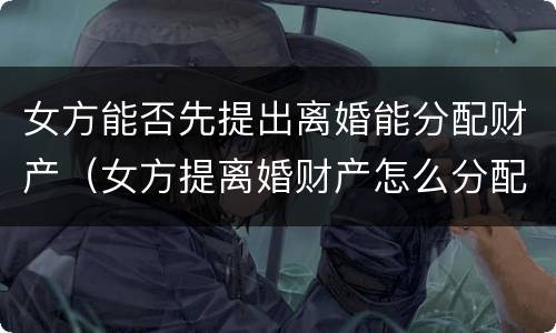 女方能否先提出离婚能分配财产（女方提离婚财产怎么分配）