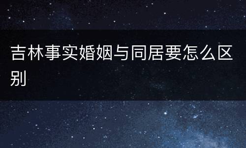 吉林事实婚姻与同居要怎么区别