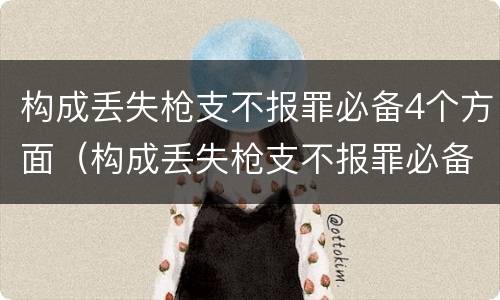 构成丢失枪支不报罪必备4个方面（构成丢失枪支不报罪必备4个方面的内容）