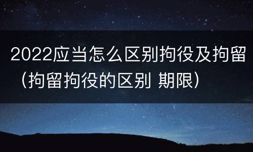 2022应当怎么区别拘役及拘留（拘留拘役的区别 期限）