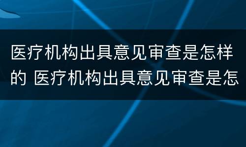 医疗机构出具意见审查是怎样的 医疗机构出具意见审查是怎样的形式