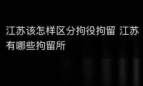 江苏该怎样区分拘役拘留 江苏有哪些拘留所