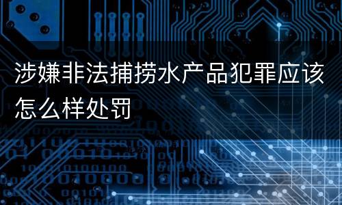 涉嫌非法捕捞水产品犯罪应该怎么样处罚