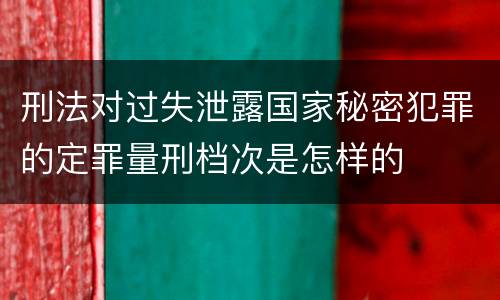 刑法对过失泄露国家秘密犯罪的定罪量刑档次是怎样的