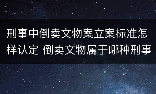 刑事中倒卖文物案立案标准怎样认定 倒卖文物属于哪种刑事案件类型