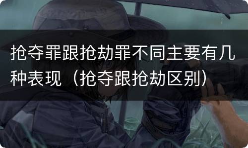 抢夺罪跟抢劫罪不同主要有几种表现（抢夺跟抢劫区别）