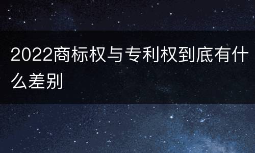 2022商标权与专利权到底有什么差别