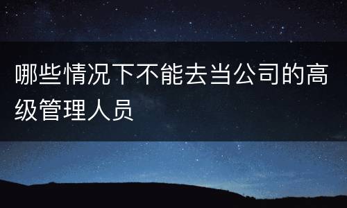 哪些情况下不能去当公司的高级管理人员