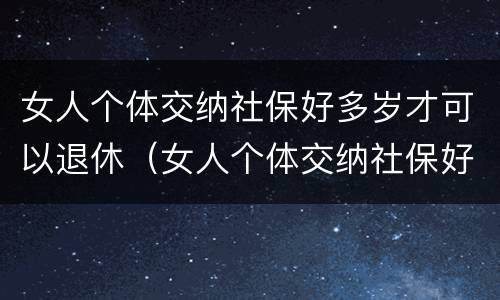 女人个体交纳社保好多岁才可以退休（女人个体交纳社保好多岁才可以退休呢）