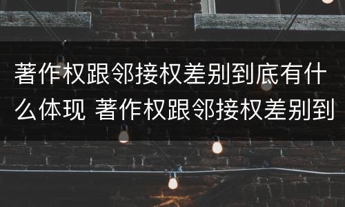 著作权跟邻接权差别到底有什么体现 著作权跟邻接权差别到底有什么体现吗