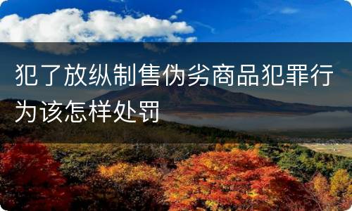 犯了放纵制售伪劣商品犯罪行为该怎样处罚