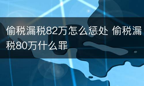 偷税漏税82万怎么惩处 偷税漏税80万什么罪