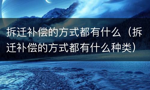 拆迁补偿的方式都有什么（拆迁补偿的方式都有什么种类）