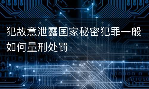 犯故意泄露国家秘密犯罪一般如何量刑处罚