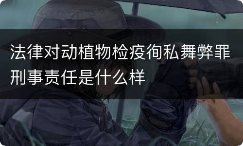 法律对动植物检疫徇私舞弊罪刑事责任是什么样