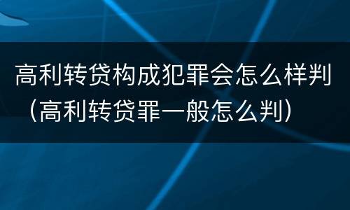 高利转贷构成犯罪会怎么样判（高利转贷罪一般怎么判）