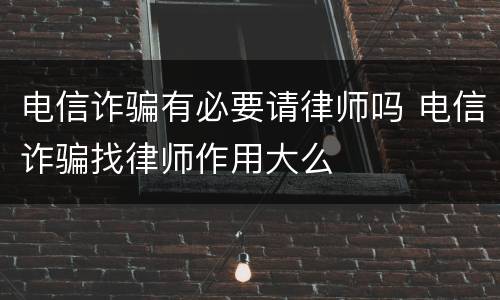 电信诈骗有必要请律师吗 电信诈骗找律师作用大么