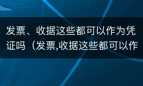 发票、收据这些都可以作为凭证吗（发票,收据这些都可以作为凭证吗对吗）