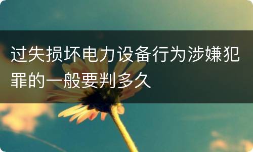 过失损坏电力设备行为涉嫌犯罪的一般要判多久